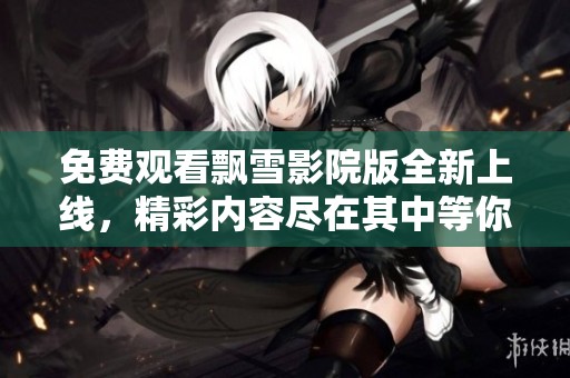 免费观看飘雪影院版全新上线，精彩内容尽在其中等你来发现