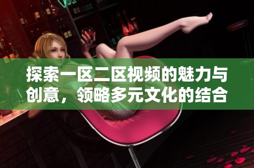 探索一区二区视频的魅力与创意，领略多元文化的结合与表达