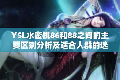 YSL水蜜桃86和88之间的主要区别分析及适合人群的选择建议