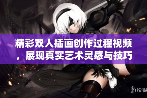 精彩双人插画创作过程视频，展现真实艺术灵感与技巧的结合