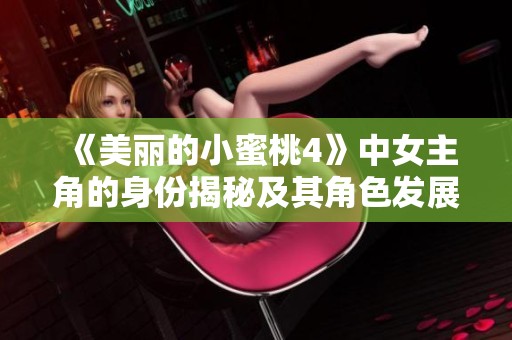 《美丽的小蜜桃4》中女主角的身份揭秘及其角色发展分析