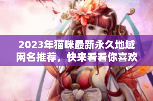 2023年猫咪最新永久地域网名推荐，快来看看你喜欢的吧！