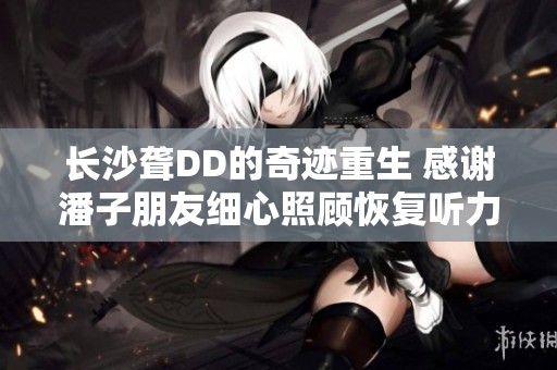 长沙聋DD的奇迹重生 感谢潘子朋友细心照顾恢复听力