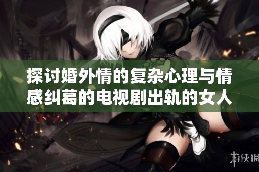 探讨婚外情的复杂心理与情感纠葛的电视剧出轨的女人2免费观看完整版