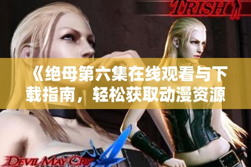 《绝母第六集在线观看与下载指南，轻松获取动漫资源》