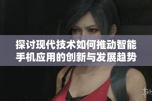 探讨现代技术如何推动智能手机应用的创新与发展趋势
