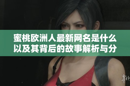 蜜桃欧洲人最新网名是什么以及其背后的故事解析与分享