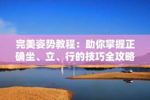 完美姿势教程：助你掌握正确坐、立、行的技巧全攻略视频