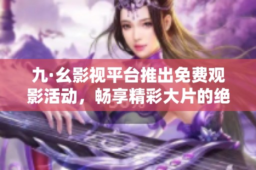九·幺影视平台推出免费观影活动，畅享精彩大片的绝佳机会
