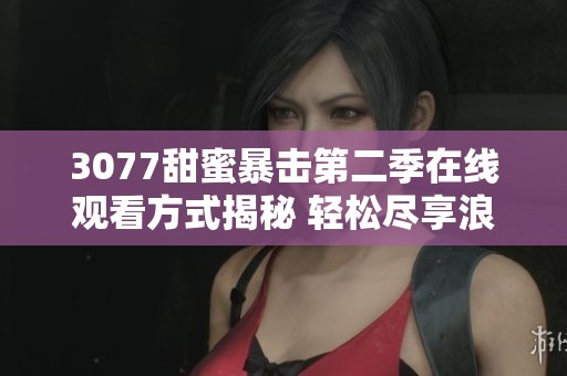 3077甜蜜暴击第二季在线观看方式揭秘 轻松尽享浪漫剧情乐趣