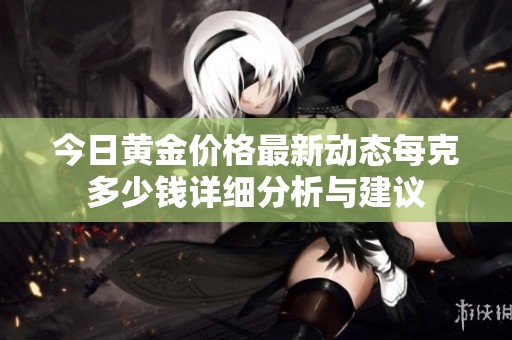 今日黄金价格最新动态每克多少钱详细分析与建议