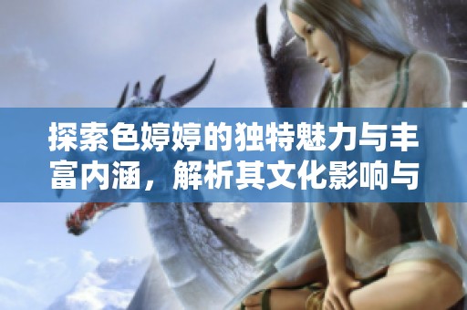 探索色婷婷的独特魅力与丰富内涵，解析其文化影响与艺术表现