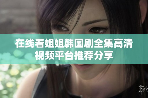 在线看姐姐韩国剧全集高清视频平台推荐分享