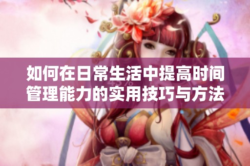 如何在日常生活中提高时间管理能力的实用技巧与方法分享