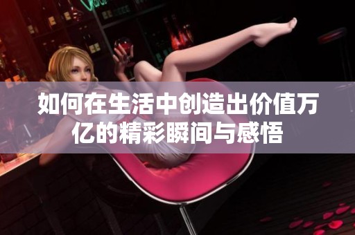 如何在生活中创造出价值万亿的精彩瞬间与感悟