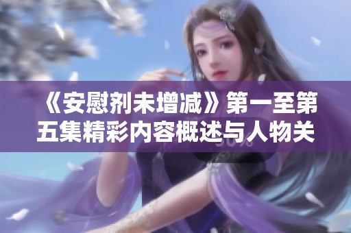 《安慰剂未增减》第一至第五集精彩内容概述与人物关系解析