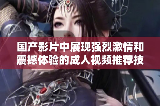 国产影片中展现强烈激情和震撼体验的成人视频推荐技巧与解析