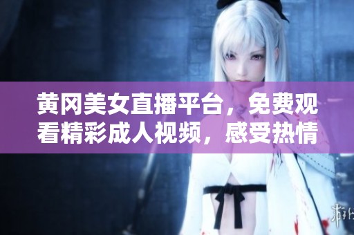 黄冈美女直播平台，免费观看精彩成人视频，感受热情与魅力的互动魅力