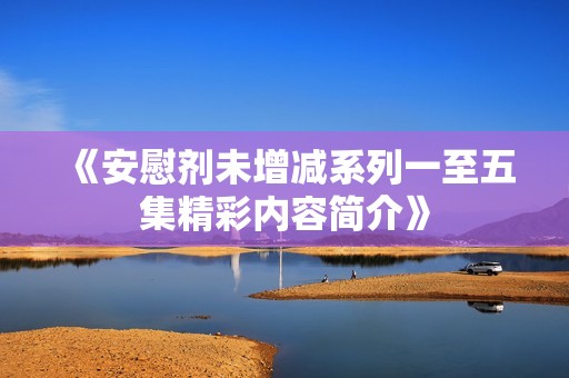 《安慰剂未增减系列一至五集精彩内容简介》