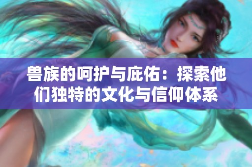兽族的呵护与庇佑：探索他们独特的文化与信仰体系