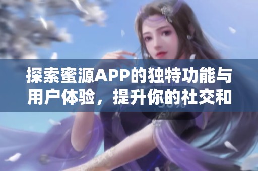 探索蜜源APP的独特功能与用户体验，提升你的社交和购物乐趣