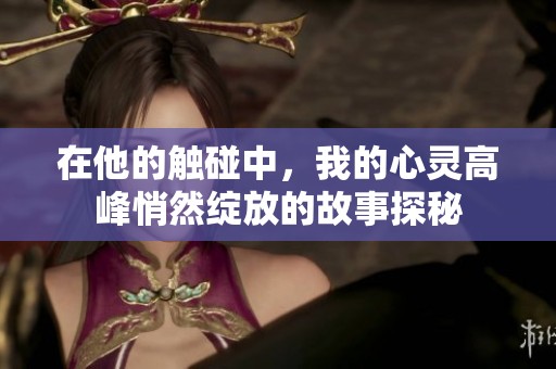 在他的触碰中，我的心灵高峰悄然绽放的故事探秘