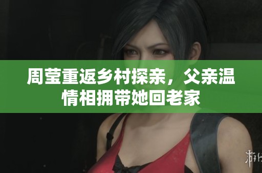 周莹重返乡村探亲，父亲温情相拥带她回老家