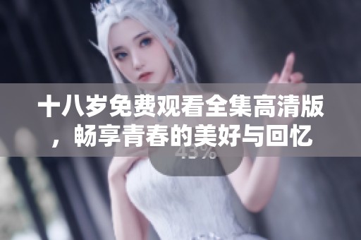 十八岁免费观看全集高清版，畅享青春的美好与回忆
