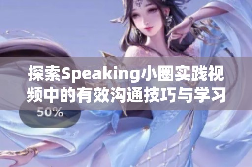 探索Speaking小圈实践视频中的有效沟通技巧与学习方法