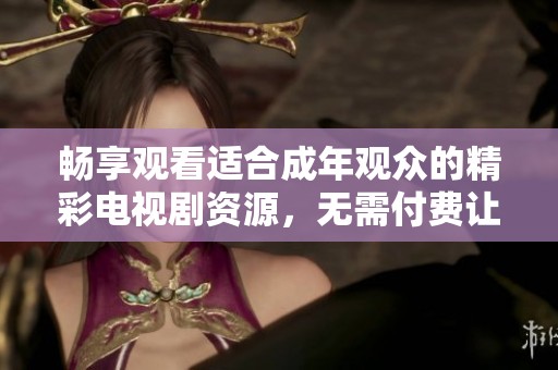 畅享观看适合成年观众的精彩电视剧资源，无需付费让你尽情追剧