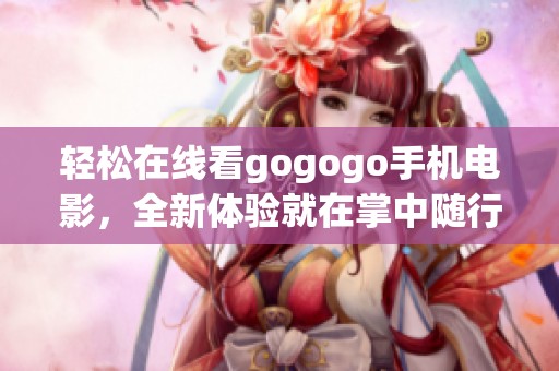 轻松在线看gogogo手机电影，全新体验就在掌中随行
