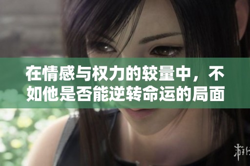 在情感与权力的较量中，不如他是否能逆转命运的局面