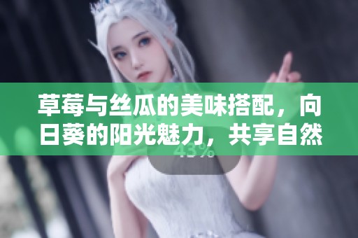 草莓与丝瓜的美味搭配，向日葵的阳光魅力，共享自然的甜美与健康