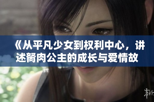 《从平凡少女到权利中心，讲述胬肉公主的成长与爱情故事》