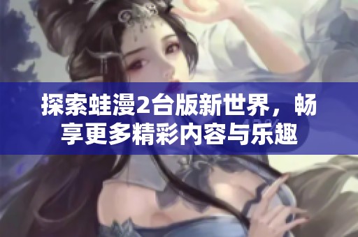 探索蛙漫2台版新世界，畅享更多精彩内容与乐趣