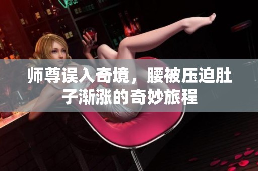 师尊误入奇境，腰被压迫肚子渐涨的奇妙旅程