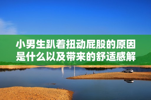 小男生趴着扭动屁股的原因是什么以及带来的舒适感解析