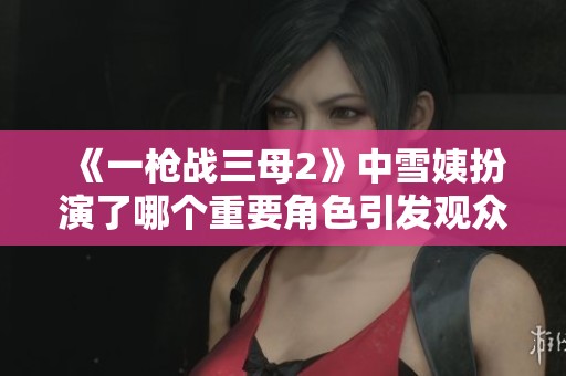 《一枪战三母2》中雪姨扮演了哪个重要角色引发观众关注