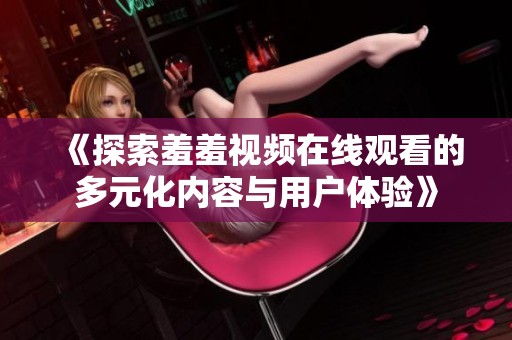 《探索羞羞视频在线观看的多元化内容与用户体验》