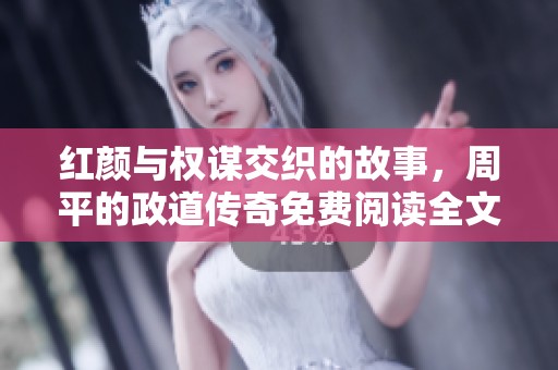 红颜与权谋交织的故事，周平的政道传奇免费阅读全文尽在此处！