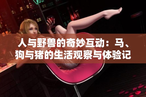 人与野兽的奇妙互动：马、狗与猪的生活观察与体验记