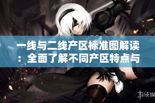 一线与二线产区标准图解读：全面了解不同产区特点与分类标准