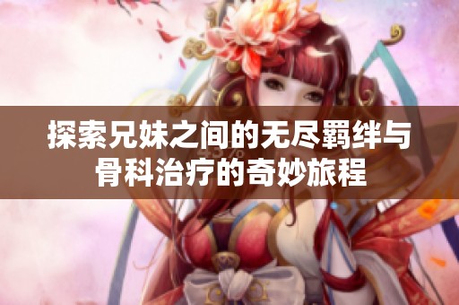 探索兄妹之间的无尽羁绊与骨科治疗的奇妙旅程