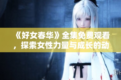 《好女春华》全集免费观看，探索女性力量与成长的动人故事
