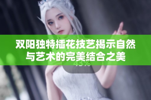 双阳独特插花技艺揭示自然与艺术的完美结合之美