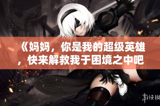 《妈妈，你是我的超级英雄，快来解救我于困境之中吧》