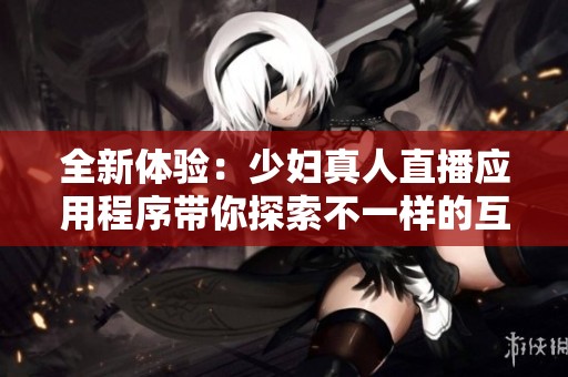 全新体验：少妇真人直播应用程序带你探索不一样的互动世界