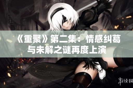 《重聚》第二集：情感纠葛与未解之谜再度上演