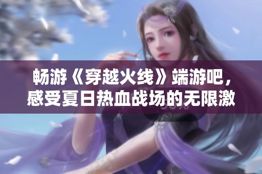 畅游《穿越火线》端游吧，感受夏日热血战场的无限激情与挑战