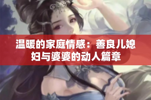 温暖的家庭情感：善良儿媳妇与婆婆的动人篇章